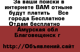 За ваши поиски в интернете ВАМ отныне будут платить! - Все города Бесплатное » Отдам бесплатно   . Амурская обл.,Благовещенск г.